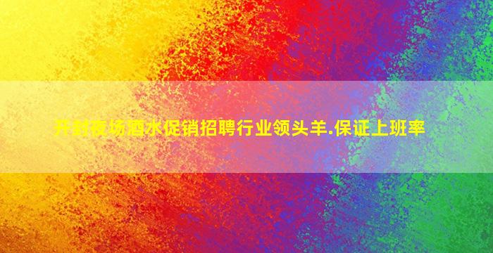 开封夜场酒水促销招聘行业领头羊.保证上班率